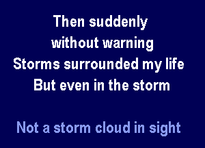 Then suddenly
without warning
Storms surrounded my life
But even in the storm

Not a storm cloud in sight