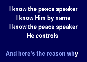 I know the peace speaker
lknow Him by name
I know the peace speaker
He controls

And here's the reason why