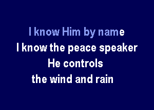 lknow Him by name
I know the peace speaker

He controls
the wind and rain