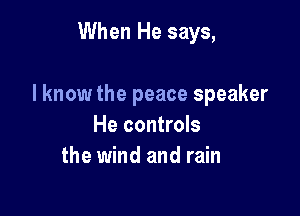 When He says,

I know the peace speaker

He controls
the wind and rain