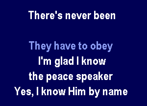 There's never been

They have to obey

I'm glad I know
the peace speaker
Yes, I know Him by name