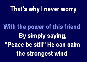 That's why I never worry

With the power of this friend
By simply saying,
Peace be still He can calm
the strongest wind