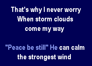That's why I never worry
When storm clouds
come my way

Peace be still He can calm
the strongest wind
