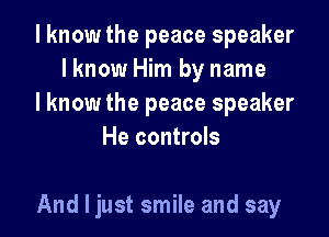 I know the peace speaker
lknow Him by name
I know the peace speaker
He controls

And I just smile and say