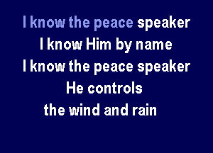 I know the peace speaker
lknow Him by name
I know the peace speaker

He controls
the wind and rain