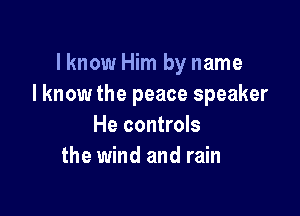 lknow Him by name
I know the peace speaker

He controls
the wind and rain