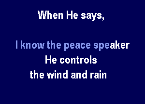 When He says,

I know the peace speaker

He controls
the wind and rain