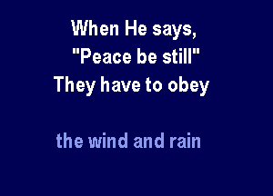 When He says,
Peace be still
They have to obey

the wind and rain