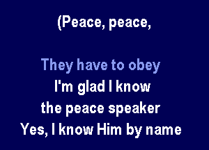 (Peace, peace,

They have to obey

I'm glad I know
the peace speaker
Yes, I know Him by name