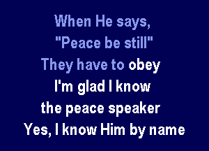 When He says,
Peace be still
They have to obey

I'm glad I know
the peace speaker
Yes, I know Him by name