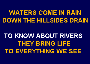 WATERS COME IN RAIN
DOWN THE HILLSIDES DRAIN

TO KNOW ABOUT RIVERS
THEY BRING LIFE
T0 EVERYTHING WE SEE