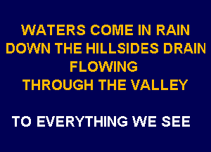 WATERS COME IN RAIN
DOWN THE HILLSIDES DRAIN
FLOWING
THROUGH THE VALLEY

T0 EVERYTHING WE SEE