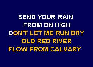 SEND YOUR RAIN
FROM 0N HIGH
DON'T LET ME RUN DRY
OLD RED RIVER
FLOW FROM CALVARY