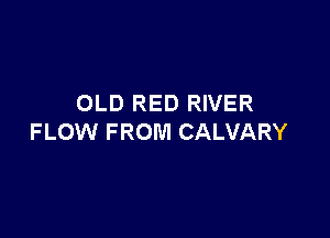 OLD RED RIVER

FLOW FROM CALVARY