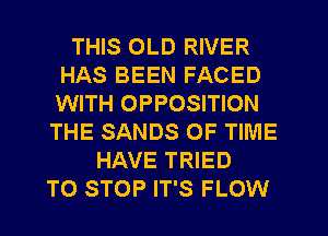 THIS OLD RIVER
HAS BEEN FACED
WITH OPPOSITION

THE SANDS OF TIME
HAVE TRIED
TO STOP IT'S FLOW