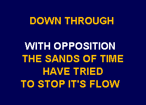 DOWN THROUGH

WITH OPPOSITION
THE SANDS OF TIME
HAVE TRIED
TO STOP IT'S FLOW