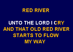 RED RIVER

UNTO THE LORD I CRY
AND THAT OLD RED RIVER
STARTS T0 FLOW
MY WAY