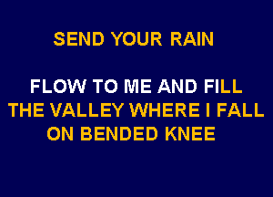 SEND YOUR RAIN

FLOW TO ME AND FILL
THE VALLEY WHERE I FALL
0N BENDED KNEE