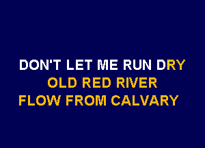 DON'T LET ME RUN DRY

OLD RED RIVER
FLOW FROM CALVARY