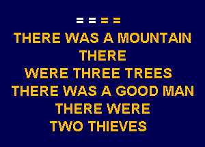 THERE WAS A MOUNTAIN
THERE
WERE THREE TREES
THERE WAS A GOOD MAN
THERE WERE
TWO THIEVES