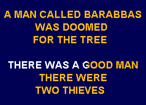 A MAN CALLED BARABBAS
WAS DOOMED
FOR THE TREE

THERE WAS A GOOD MAN
THERE WERE
TWO THIEVES