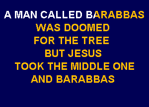 A MAN CALLED BARABBAS
WAS DOOMED
FOR THE TREE
BUT JESUS
TOOK THE MIDDLE ONE
AND BARABBAS