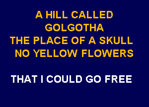 A HILL CALLED
GOLGOTHA
THE PLACE OF A SKULL
N0 YELLOW FLOWERS

THAT I COULD G0 FREE