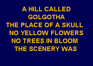 A HILL CALLED
GOLGOTHA
THE PLACE OF A SKULL
N0 YELLOW FLOWERS
N0 TREES IN BLOOM
THE SCENERY WAS