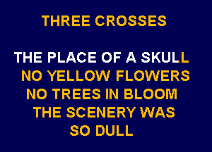 THREE CROSSES

THE PLACE OF A SKULL
N0 YELLOW FLOWERS
N0 TREES IN BLOOM
THE SCENERY WAS
SO DULL