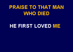 PRAISE TO THAT MAN
WHO DIED

HE FIRST LOVED ME