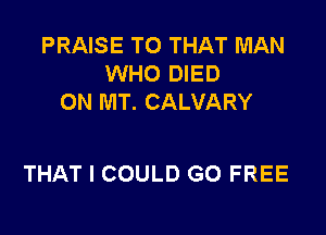 PRAISE T0 THAT MAN
WHO DIED
ON MT. CALVARY

THAT I COULD GO FREE