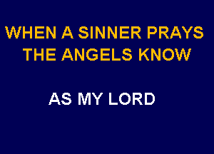 WHEN A SINNER PRAYS
THE ANGELS KNOW

AS MY LORD