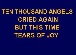 TEN THOUSAND ANGELS
CRIED AGAIN
BUT THIS TIME

TEARS OF JOY