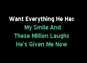 Want Everything He Has
My Smile And

These Million Laughs
He's Given Me Now