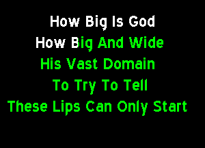 How Big Is God
How Big And Wide
His Vast Domain

To Try To Tell
These Lips Can Only Start