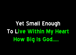 Yet Small Enough

To Live Within My Heart
How Big Is God .....
