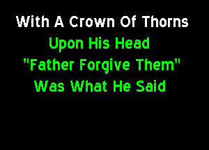 With A Crown 0f Thorns
Upon His Head
Father Forgive Them

Was What He Said