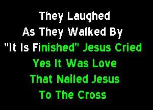 They Laughed
As They Walked By
It Is Finished Jesus Cried

Yes It Was Love
That Nailed Jesus
To The Cross