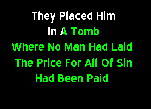 They Placed Him
In A Tomb
Where No Man Had Laid

The Price For All Of Sin
Had Been Paid