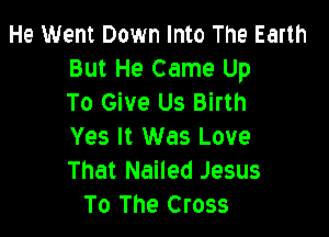 He Went Down Into The Earth
But He Came Up
To Give Us Birth

Yes It Was Love
That Nailed Jesus
To The Cross