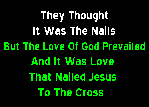 They Thought
It Was The Nails
But The Love Of God Prevailed

And It Was Love
That Nailed Jesus
To The Cross