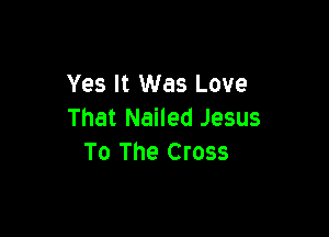 Yes It Was Love
That Nailed Jesus

To The Cross