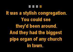 It was a stylish congregation.
You could see
they'd been around.
And they had the biggest
pipe organ of any church
in town.