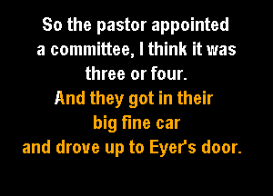 So the pastor appointed
a committee, I think it was
three or four.
And they got in their
big tine car
and drove up to Eyer's door.