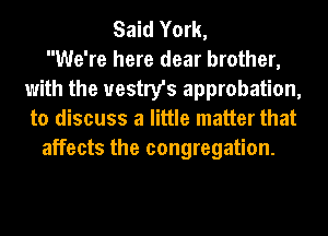 Said York,
We're here dear brother,
with the uestry's approbation,
to discuss a little matter that
affects the congregation.