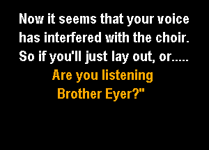 Now it seems that your voice
has interfered with the choir.
So if you'll just lay out, or .....
Are you listening
Brother Eyer?