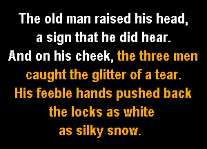 The old man raised his head,
a sign that he did hear.
And on his cheek, the three men
caught the glitter of a tear.
His feeble hands pushed back
the looks as white
as silky snow.