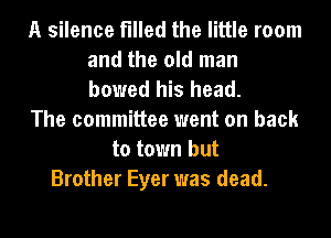 A silence filled the little room
and the old man
bowed his head.

The committee went on back

to town but
Brother Eyer was dead.
