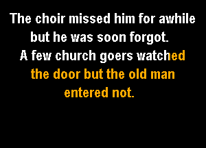 The choir missed him for awhile
but he was soon forgot.
A few church goers watched

the door but the old man
entered not.