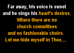 Far away, his voice is sweet
and he sings his heart's desires.
Where there are no
church committees
and no fashionable choirs.
Let me hide myself in Thee....